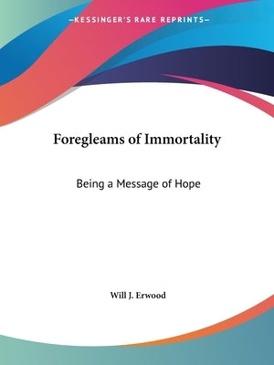 Foregleams of Immortality: Being a Message of Hope by Erwood, Will J.