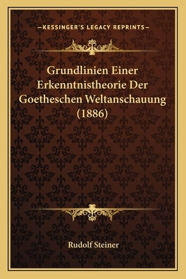 Grundlinien Einer Erkenntnistheorie Der Goetheschen Weltanschauung (1886) by Steiner, Rudolf