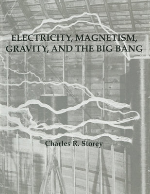 Electricity, Magnetism, Gravity & The Big Bang by Storey, Charles R.