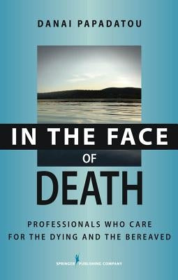 In the Face of Death: Professionals Who Care for the Dying and the Bereaved by Papadatou, Danai
