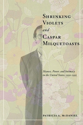 Shrinking Violets and Caspar Milquetoasts: Shyness, Power, and Intimacy in the United States, 1950-1995 by McDaniel, Patricia