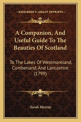 A Companion, and Useful Guide to the Beauties of Scotland: To the Lakes of Westmoreland, Cumberland, and Lancashire (1799) by Murray, Sarah
