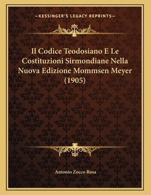 Il Codice Teodosiano E Le Costituzioni Sirmondiane Nella Nuova Edizione Mommsen Meyer (1905) by Rosa, Antonio Zocco
