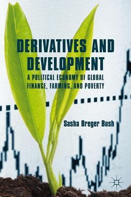 Derivatives and Development: A Political Economy of Global Finance, Farming, and Poverty by Breger Bush, Sasha