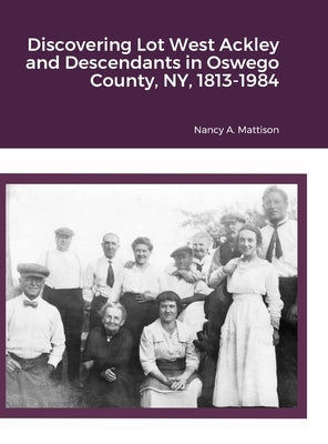 Discovering Lot West Ackley and Descendants in Oswego County, NY, 1813-1984 by Mattison, Nancy A.