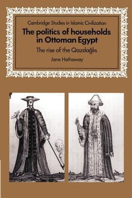 The Politics of Households in Ottoman Egypt: The Rise of the Qazdaglis by Hathaway, Jane