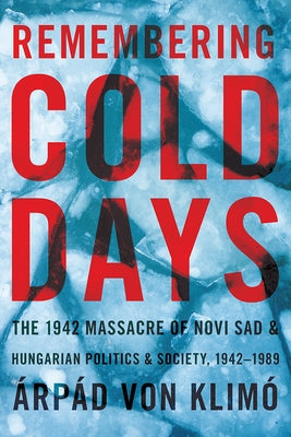 Remembering Cold Days: The 1942 Massacre of Novi Sad and Hungarian Politics and Society, 1942-1989 by Von Klimo, Arpad