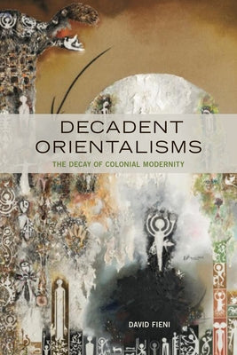 Decadent Orientalisms: The Decay of Colonial Modernity by Fieni, David