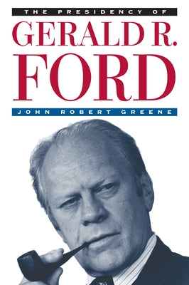 The Presidency of Gerald R. Ford by Greene, John Robert