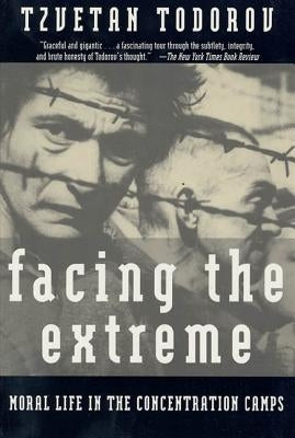 Facing the Extreme: Moral Life in the Concentration Camps by Todorov, Tzvetan