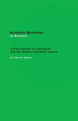 Authentic Motivation in Schools: A brief treatise on motivation and the modern education system by Kayes, Sammy