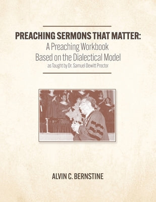 Preaching Sermons that Matter: A Preaching Workbook Based on the Dialectical Model As Taught by Samuel Dewitt Proctor by Bernstine, Alvin Christopher