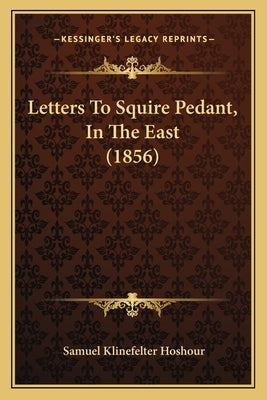 Letters To Squire Pedant, In The East (1856) by Hoshour, Samuel Klinefelter