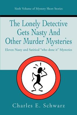 The Lonely Detective Gets Nasty and Other Murder Mysteries: Eleven Nasty and Satirical Who Done It Mysteries by Schwarz, Charles E.