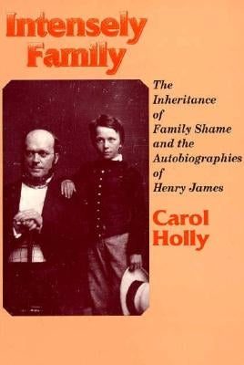 Intensely Family: The Inheritance of Family Shame and the Autobiographies of Henry James by Holly, Carol