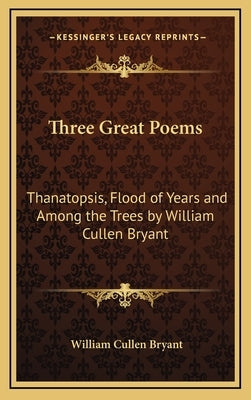Three Great Poems: Thanatopsis, Flood of Years and Among the Trees by William Cullen Bryant by Bryant, William Cullen