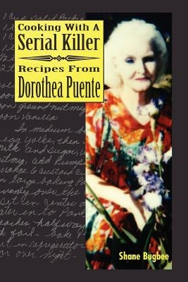 Cooking with a Serial Killer Recipes from Dorothea Puente by Bugbee, Shane