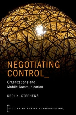 Negotiating Control: Organizations and Mobile Communication by Stephens, Keri K.
