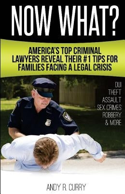 Now What?: America's Top Criminal Lawyers Reveal Their #1 Tips For Families Facing A Legal Crisis by Curry, Andy R.