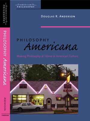 Philosophy Americana: Making Philosophy at Home in American Culture by Anderson, Douglas R.