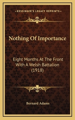 Nothing of Importance: Eight Months at the Front with a Welsh Battalion (1918) by Adams, Bernard