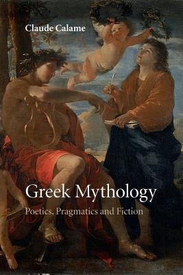 Greek Mythology: Poetics, Pragmatics and Fiction by Calame, Claude