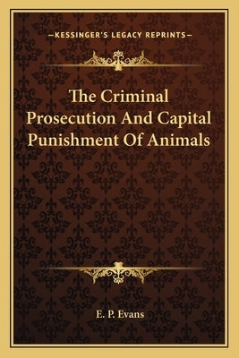 The Criminal Prosecution and Capital Punishment of Animals by Evans, E. P.