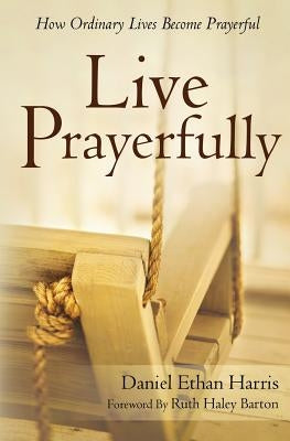 Live Prayerfully: How Ordinary Lives Become Prayerful by Barton, Ruth Haley