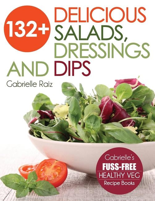 132+ Delicious Salads, Dressings And Dips: (Gabrielle's FUSS-FREE Healthy Veg Recipes) by Raiz, Gabrielle