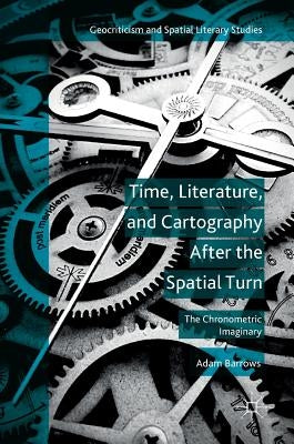 Time, Literature, and Cartography After the Spatial Turn: The Chronometric Imaginary by Barrows, Adam