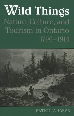 Wild Things: Nature, Culture, and Tourism in Ontario, 1790-1914 by Jasen, Patricia