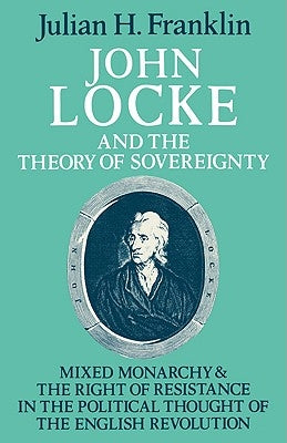 John Locke and the Theory of Sovereignty: Mixed Monarchy and the Right of Resistance in the Political Thought of the English Revolution by Franklin, Julian H.