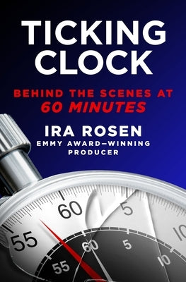 Ticking Clock: Behind the Scenes at 60 Minutes by Rosen, Ira