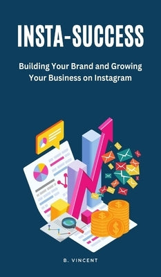 Insta-Success: Building Your Brand and Growing Your Business on Instagram by Vincent, B.