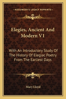 Elegies, Ancient And Modern V1: With An Introductory Study Of The History Of Elegiac Poetry From The Earliest Days by Lloyd, Mary