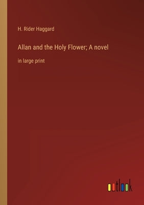 Allan and the Holy Flower; A novel: in large print by Haggard, H. Rider