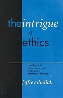 The Intrigue of Ethics: A Reading of the Idea of Discourse in the Thought of Emmanuel Levinas by Dudiak, Jeffrey