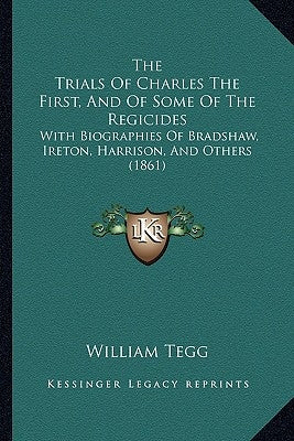 The Trials of Charles the First, and of Some of the Regicides: With Biographies of Bradshaw, Ireton, Harrison, and Others (1861) by Tegg, William