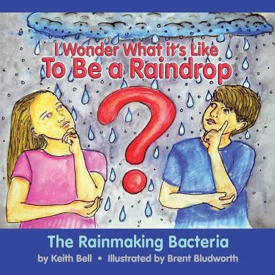 I Wonder What it's Like To Be a Raindrop: The Rainmaking Bacteria by Bell, Keith