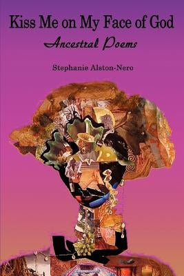 Kiss Me on My Face of God: Ancestral Poems by Alston-Nero, Stephanie