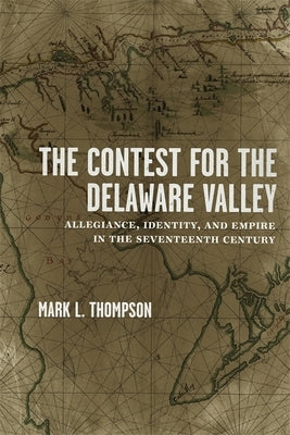 The Contest for the Delaware Valley: Allegiance, Identity, and Empire in the Seventeenth Century by Thompson, Mark L.