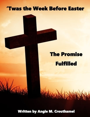 'Twas The Week Before Easter: The Promise Fulfilled by Crouthamel, Angie M.