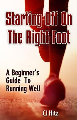 Starting Off On The Right Foot: A Beginner's Guide To Running Well by Hitz, Cj