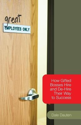 (Great) Employees Only: How Gifted Bosses Hire and De-Hire Their Way to Success by Dauten, Dale