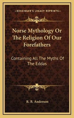 Norse Mythology or the Religion of Our Forefathers: Containing All the Myths of the Eddas by Anderson, R. B.