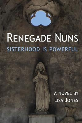 Renegade Nuns: Sisterhood is Powerful by Jones, Lisa