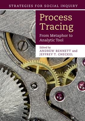 Process Tracing: From Metaphor to Analytic Tool by Bennett, Andrew