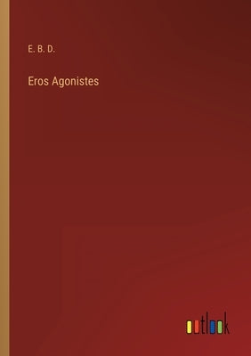 Eros Agonistes by E B D