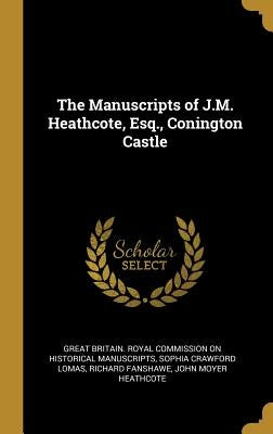 The Manuscripts of J.M. Heathcote, Esq., Conington Castle by Great Britain Royal Commission on Histo