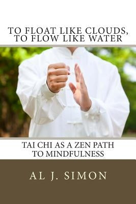 To Float Like Clouds, To Flow Like Water: Tai Chi as a Zen Path to Mindfulness by Simon, Al J.